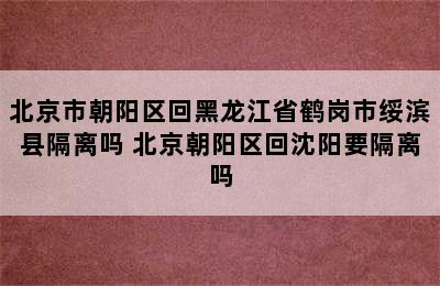 北京市朝阳区回黑龙江省鹤岗市绥滨县隔离吗 北京朝阳区回沈阳要隔离吗